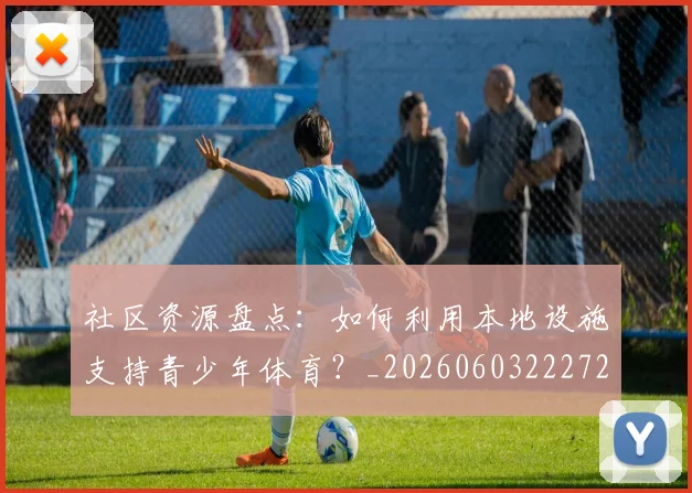 社区资源盘点:如何利用本地设施支持青少年体育?_20260603222726
