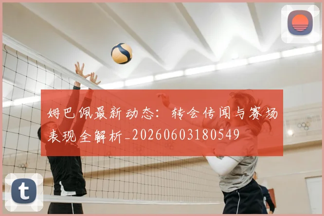 姆巴佩最新动态：转会传闻与赛场表现全解析_20260603180549