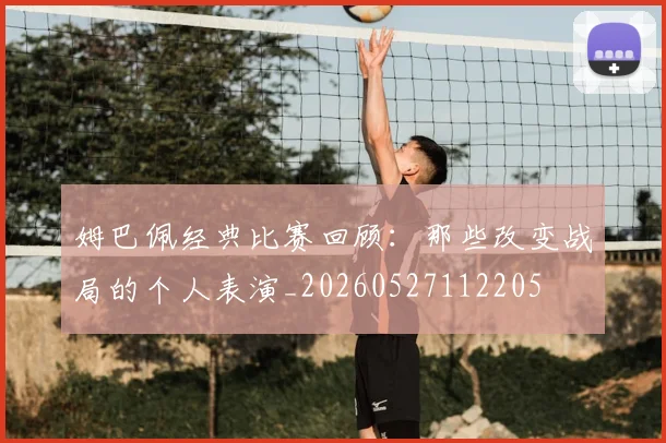姆巴佩经典比赛回顾:那些改变战局的个人表演_20260527112205