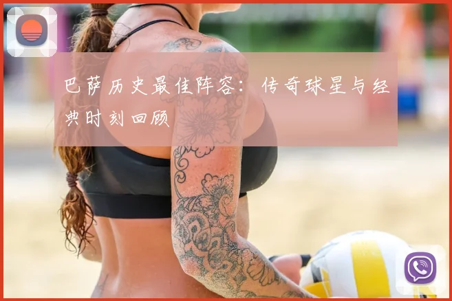 巴萨历史最佳阵容:传奇球星与经典时刻回顾