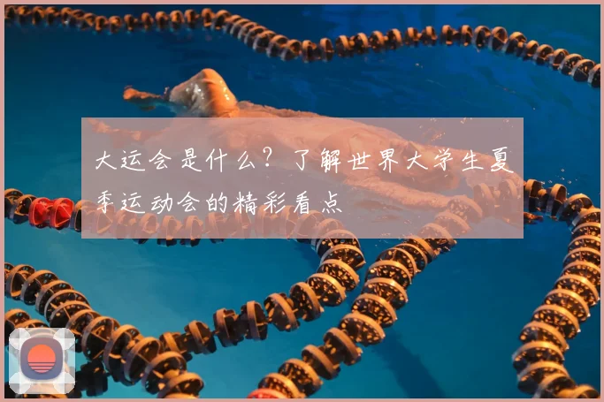 大运会是什么？了解世界大学生夏季运动会的精彩看点