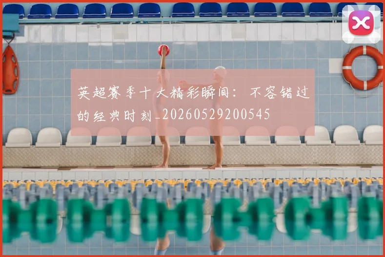英超赛季十大精彩瞬间:不容错过的经典时刻_20260529200545