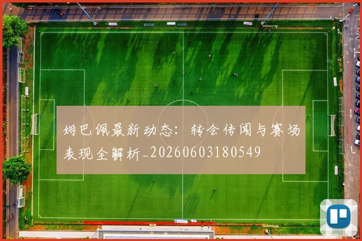 姆巴佩最新动态:转会传闻与赛场表现全解析_20260603180549