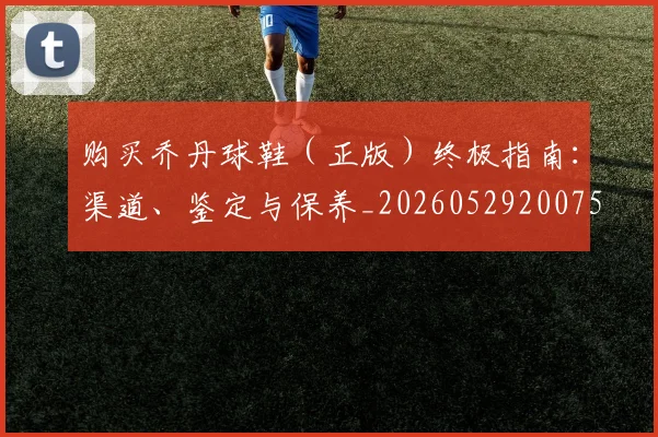 购买乔丹球鞋（正版）终极指南：渠道、鉴定与保养_20260529200754