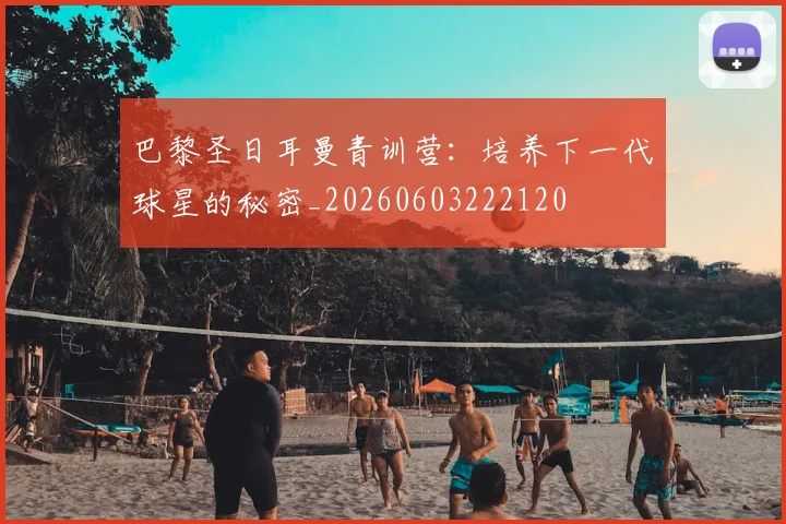 巴黎圣日耳曼青训营：培养下一代球星的秘密_20260603222120