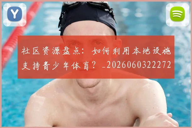 社区资源盘点:如何利用本地设施支持青少年体育?_20260603222726