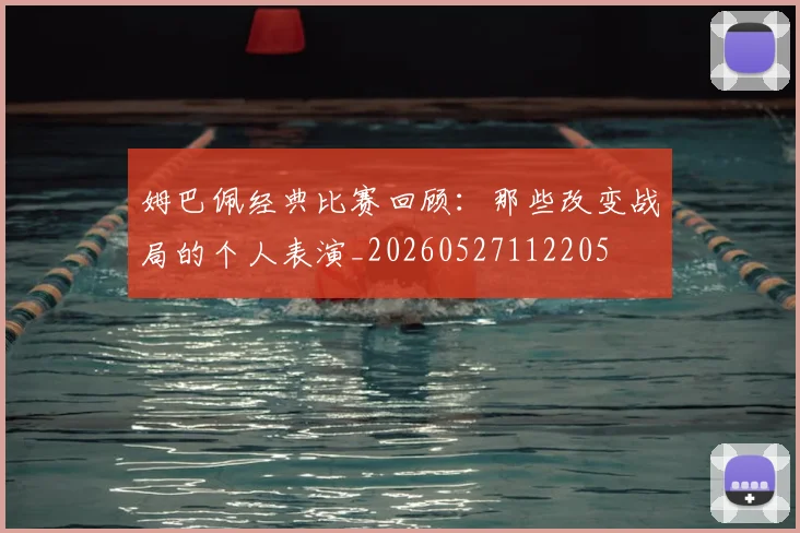 姆巴佩经典比赛回顾：那些改变战局的个人表演_20260527112205