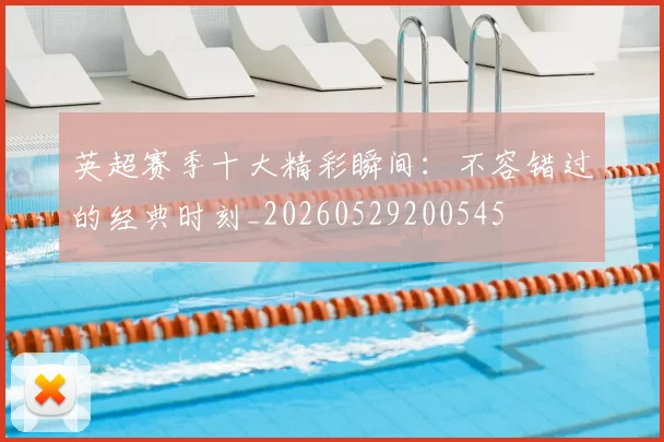 英超赛季十大精彩瞬间:不容错过的经典时刻_20260529200545