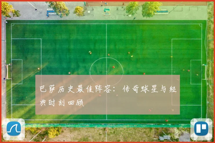巴萨历史最佳阵容：传奇球星与经典时刻回顾