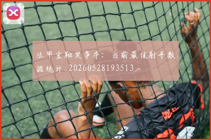 法甲金靴奖争夺:当前最佳射手数据统计_20260528193513