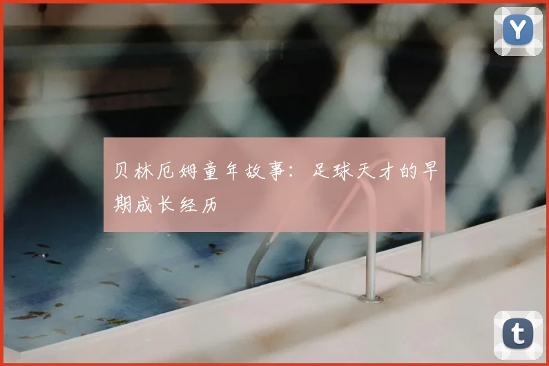 贝林厄姆童年故事:足球天才的早期成长经历