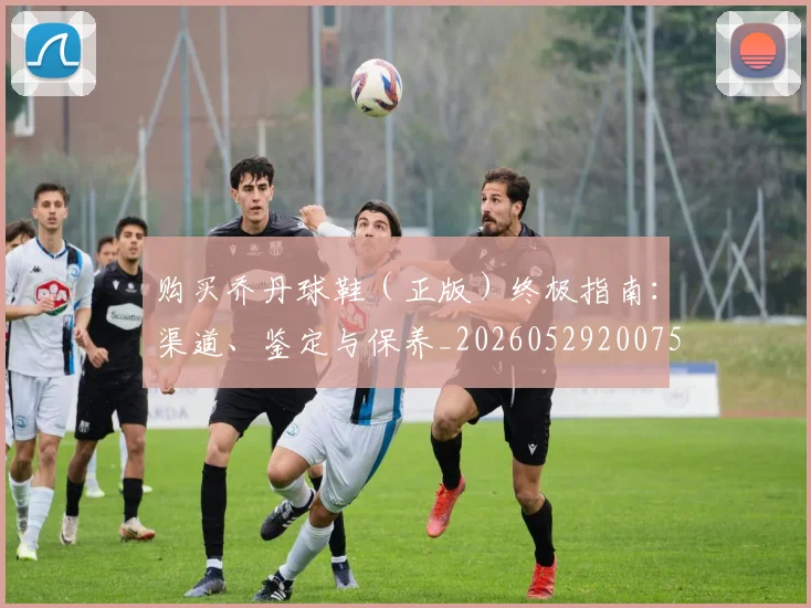 购买乔丹球鞋(正版)终极指南:渠道、鉴定与保养_20260529200754