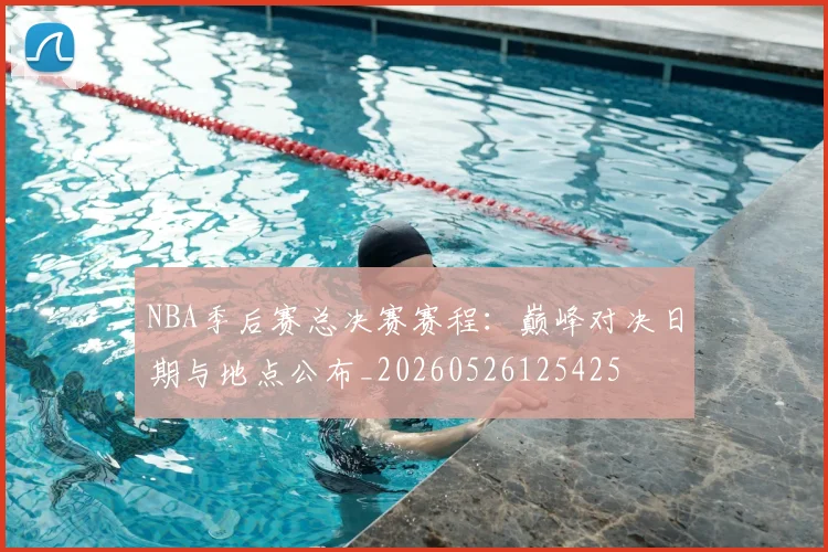 NBA季后赛总决赛赛程:巅峰对决日期与地点公布_20260526125425