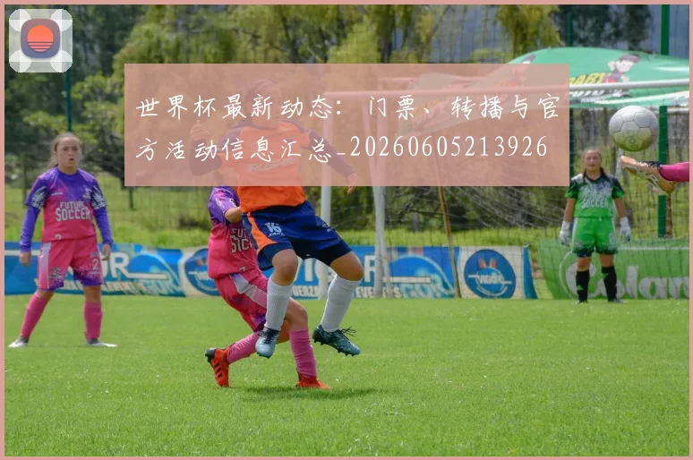 世界杯最新动态：门票、转播与官方活动信息汇总_20260605213926