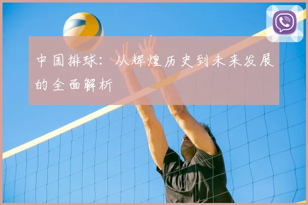 中国排球：从辉煌历史到未来发展的全面解析