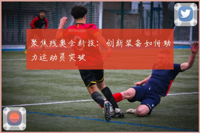 聚焦残奥会科技：创新装备如何助力运动员突破