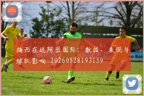 梅西在迈阿密国际:数据、表现与球队影响_20260528193159